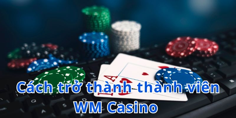 Cách trở thành thành viên WM Casino 